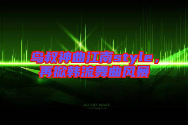 鳥叔神曲江南style，再掀韓流舞曲風(fēng)暴
