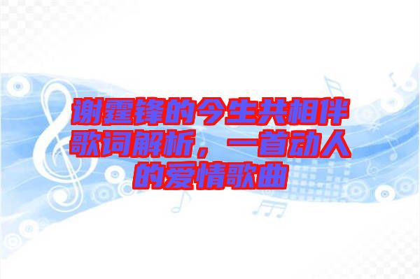 謝霆鋒的今生共相伴歌詞解析，一首動(dòng)人的愛情歌曲