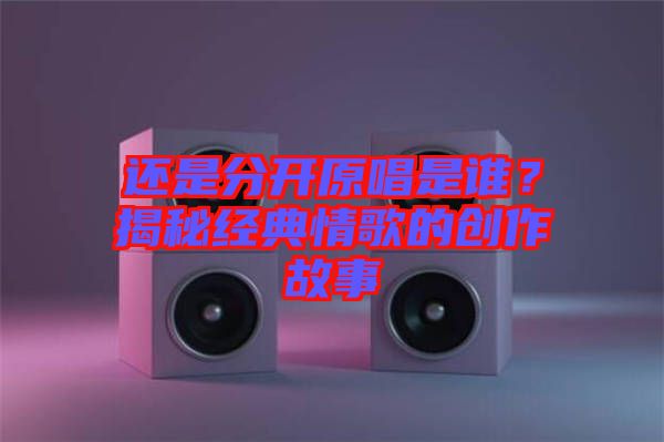 還是分開(kāi)原唱是誰(shuí)？揭秘經(jīng)典情歌的創(chuàng)作故事