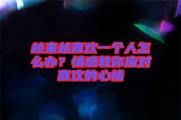 越來越喜歡一個人怎么辦？情感教你應對喜歡的心情