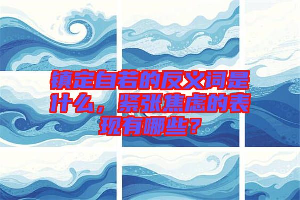鎮(zhèn)定自若的反義詞是什么，緊張焦慮的表現(xiàn)有哪些？
