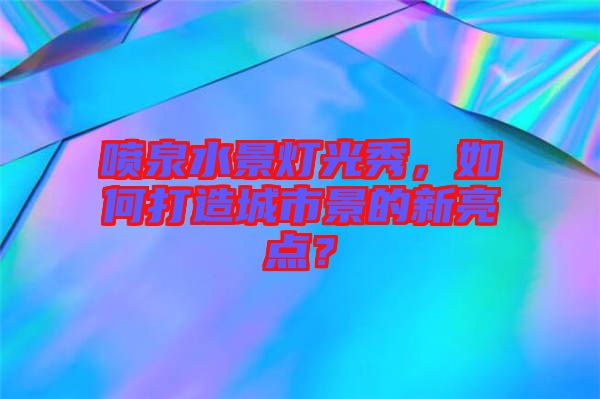 噴泉水景燈光秀，如何打造城市景的新亮點(diǎn)？