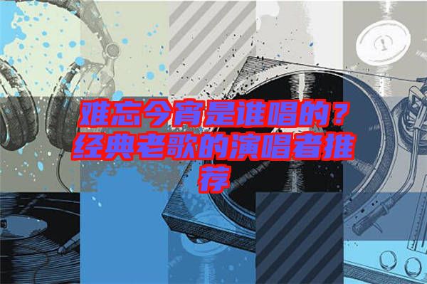 難忘今宵是誰(shuí)唱的？經(jīng)典老歌的演唱者推薦