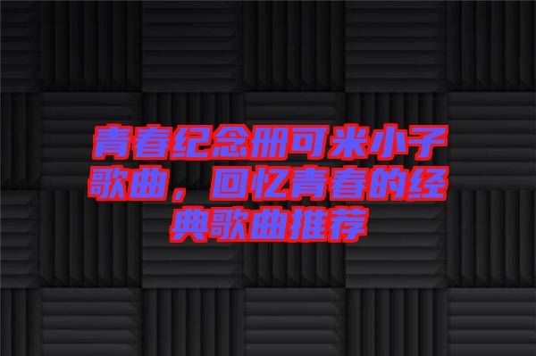 青春紀(jì)念冊可米小子歌曲，回憶青春的經(jīng)典歌曲推薦