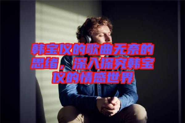 韓寶儀的歌曲無(wú)奈的思緒，深入探究韓寶儀的情感世界