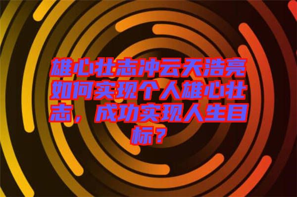 雄心壯志沖云天浩亮如何實現(xiàn)個人雄心壯志，成功實現(xiàn)人生目標？