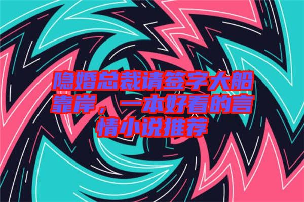 隱婚總裁請簽字大船靠岸，一本好看的言情小說推薦