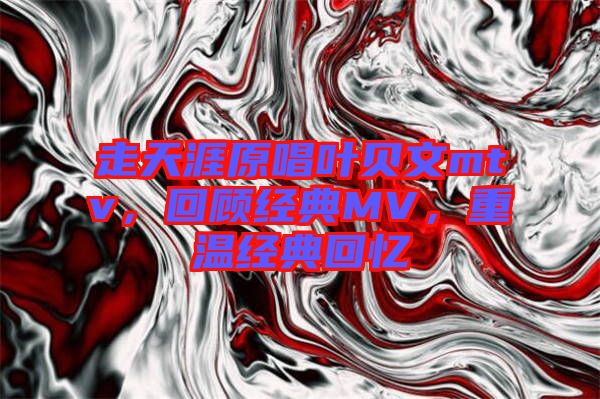 走天涯原唱葉貝文mtv，回顧經(jīng)典MV，重溫經(jīng)典回憶