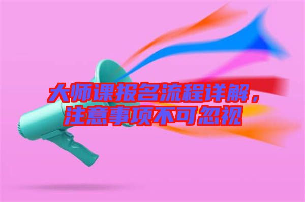 大師課報(bào)名流程詳解，注意事項(xiàng)不可忽視