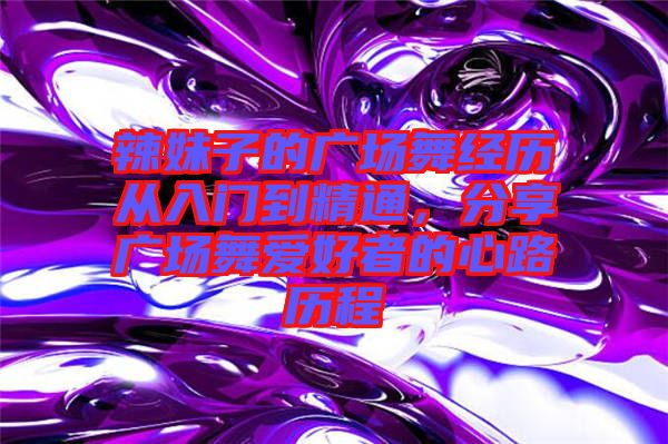 辣妹子的廣場舞經(jīng)歷從入門到精通，分享廣場舞愛好者的心路歷程