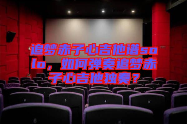 追夢赤子心吉他譜solo，如何彈奏追夢赤子心吉他獨奏？