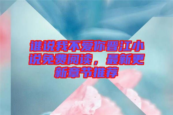 誰說我不愛你晉江小說免費閱讀，最新更新章節(jié)推薦