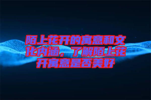 陌上花開的寓意和文化內(nèi)涵，了解陌上花開寓意是否美好