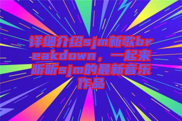 詳細(xì)介紹sjm新歌breakdown，一起來(lái)聽(tīng)聽(tīng)sjm的最新音樂(lè)作品