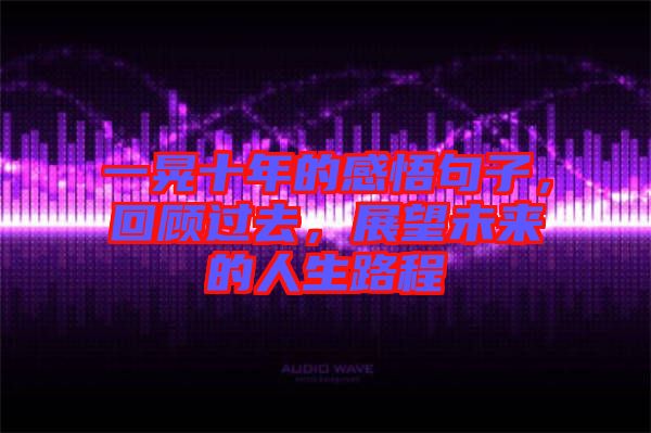 一晃十年的感悟句子，回顧過去，展望未來的人生路程