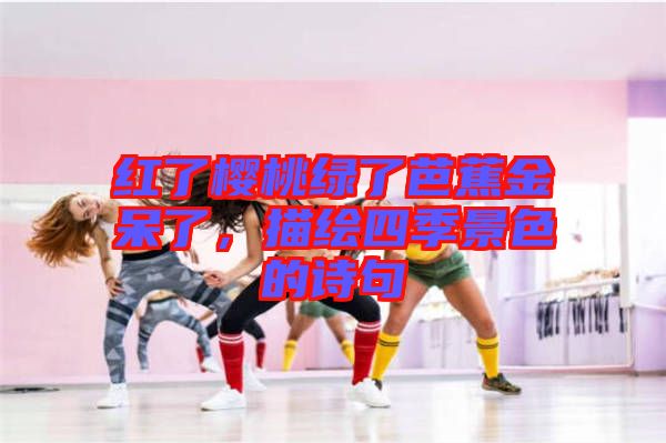 紅了櫻桃綠了芭蕉金呆了，描繪四季景色的詩(shī)句