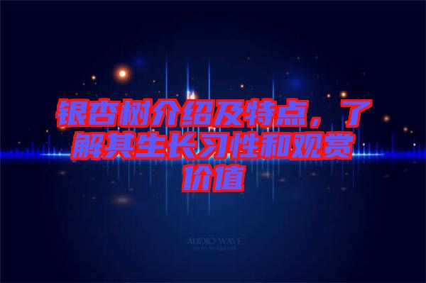銀杏樹介紹及特點，了解其生長習(xí)性和觀賞價值