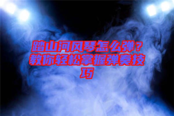 踏山河風(fēng)琴怎么彈？教你輕松掌握彈奏技巧