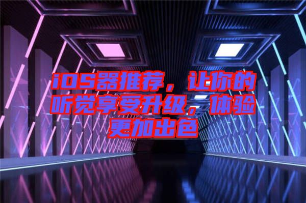 iOS器推薦，讓你的聽覺享受升級，體驗更加出色
