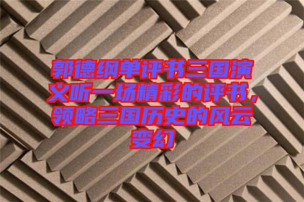郭德綱單評書三國演義聽一場精彩的評書，領(lǐng)略三國歷史的風(fēng)云變幻