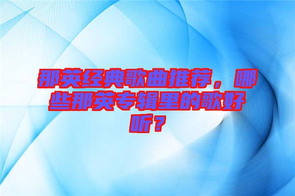 那英經(jīng)典歌曲推薦，哪些那英專輯里的歌好聽？