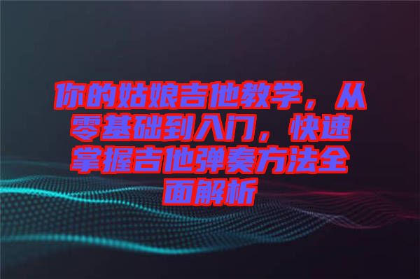 你的姑娘吉他教學(xué)，從零基礎(chǔ)到入門，快速掌握吉他彈奏方法全面解析
