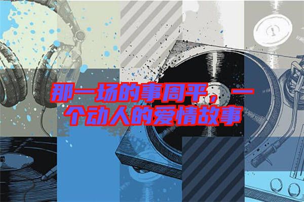 那一場的事周平，一個動人的愛情故事