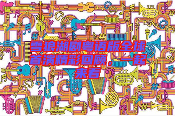 雪狼湖劇粵語版全球首演精彩回顧，一起來看