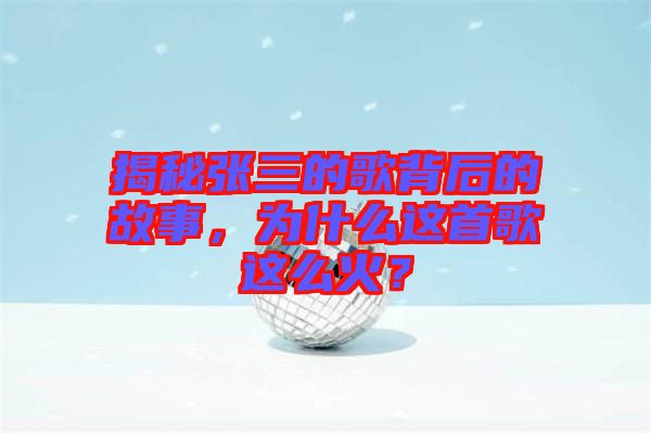 揭秘張三的歌背后的故事，為什么這首歌這么火？