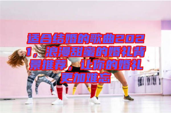 適合結(jié)婚的歌曲2021，浪漫甜蜜的婚禮背景推薦，讓你的婚禮更加難忘