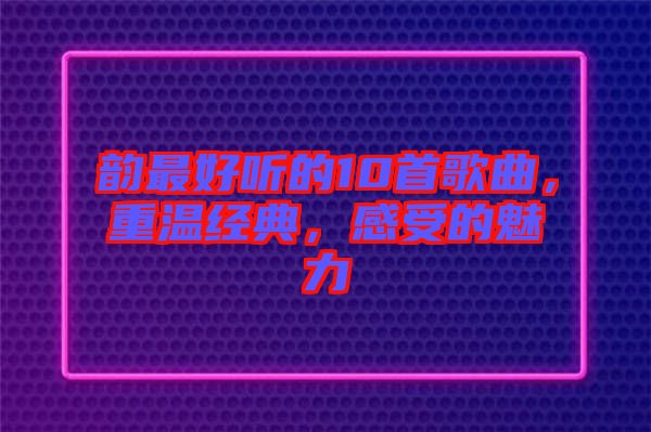 韻最好聽的10首歌曲，重溫經(jīng)典，感受的魅力