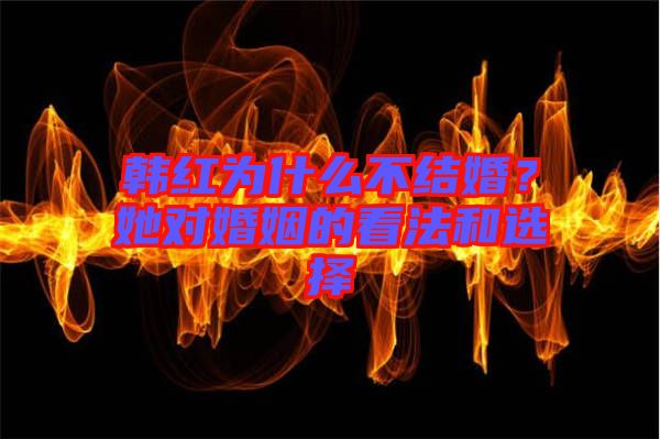 韓紅為什么不結(jié)婚？她對婚姻的看法和選擇