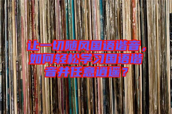 讓一切隨風國語諧音，如何輕松學習國語諧音并任意逍遙？