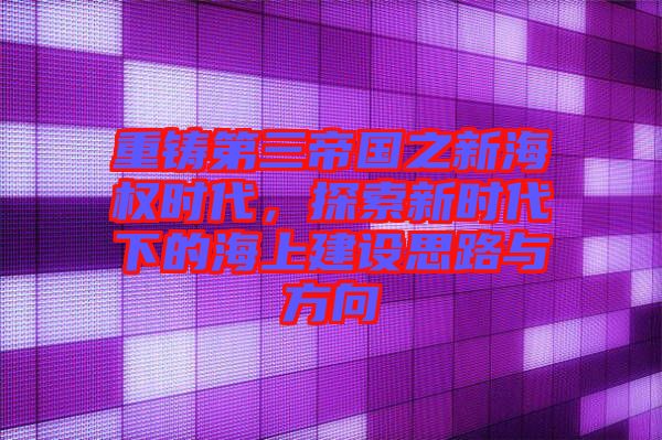 重鑄第三帝國(guó)之新海權(quán)時(shí)代，探索新時(shí)代下的海上建設(shè)思路與方向