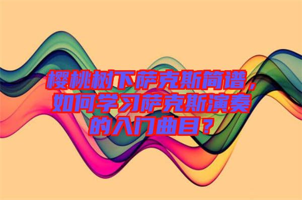 櫻桃樹下薩克斯簡譜，如何學習薩克斯演奏的入門曲目？