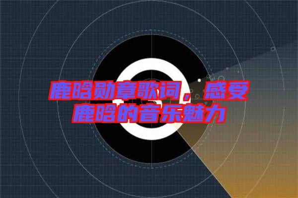 鹿晗勛章歌詞，感受鹿晗的音樂魅力