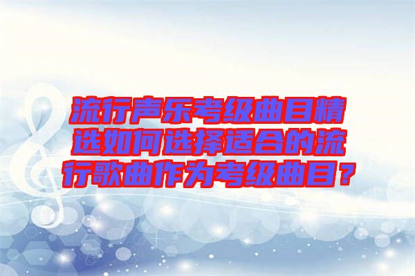 流行聲樂考級(jí)曲目精選如何選擇適合的流行歌曲作為考級(jí)曲目？