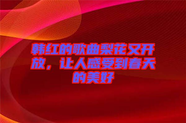 韓紅的歌曲梨花又開放，讓人感受到春天的美好