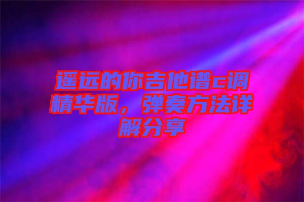 遙遠(yuǎn)的你吉他譜c調(diào)精華版，彈奏方法詳解分享