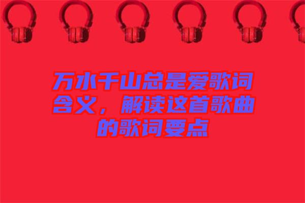 萬(wàn)水千山總是愛(ài)歌詞含義，解讀這首歌曲的歌詞要點(diǎn)