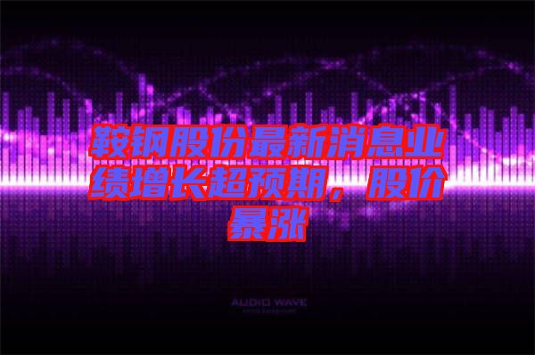 鞍鋼股份最新消息業(yè)績增長超預期，股價暴漲