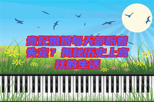 貴妃娘娘每天都盼著失寵？揭秘歷史上宮廷的生活