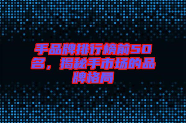手品牌排行榜前50名，揭秘手市場的品牌格局