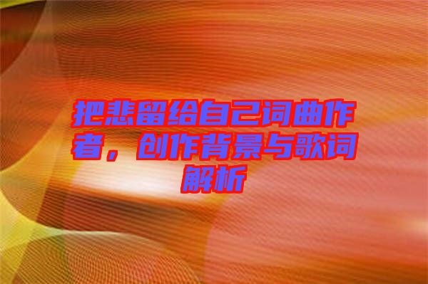 把悲留給自己詞曲作者，創(chuàng)作背景與歌詞解析