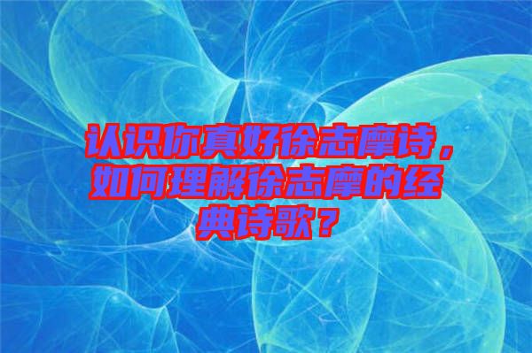 認(rèn)識你真好徐志摩詩，如何理解徐志摩的經(jīng)典詩歌？