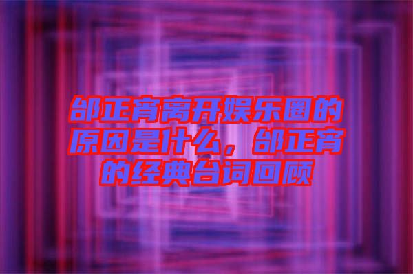 邰正宵離開娛樂圈的原因是什么，邰正宵的經(jīng)典臺詞回顧