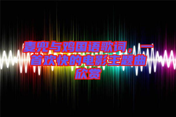 麥兜與雞國語歌詞，一首歡快的電影主題曲欣賞