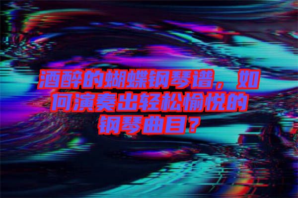 酒醉的蝴蝶鋼琴譜，如何演奏出輕松愉悅的鋼琴曲目？