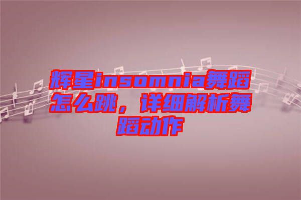 輝星insomnia舞蹈怎么跳，詳細解析舞蹈動作