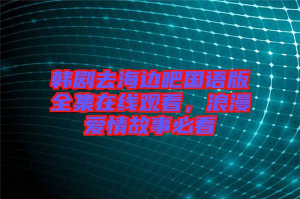 韓劇去海邊吧國語版全集在線觀看，浪漫愛情故事必看